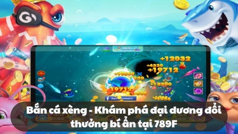 Bắn cá xèng - Khám phá đại dương đổi thưởng bí ẩn tại 789F