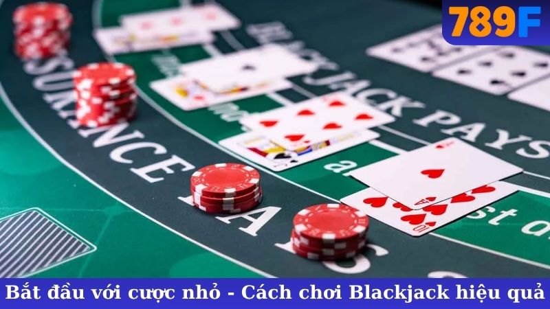 Bắt đầu với cược nhỏ - Cách chơi Blackjack hiệu quả